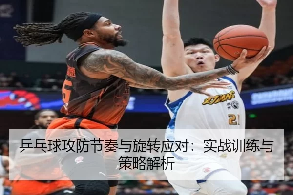 乒乓球攻防节奏与旋转应对：实战训练与策略解析