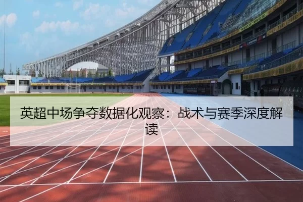 英超中场争夺数据化观察：战术与赛季深度解读